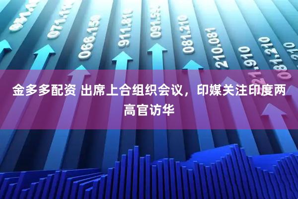 金多多配资 出席上合组织会议，印媒关注印度两高官访华