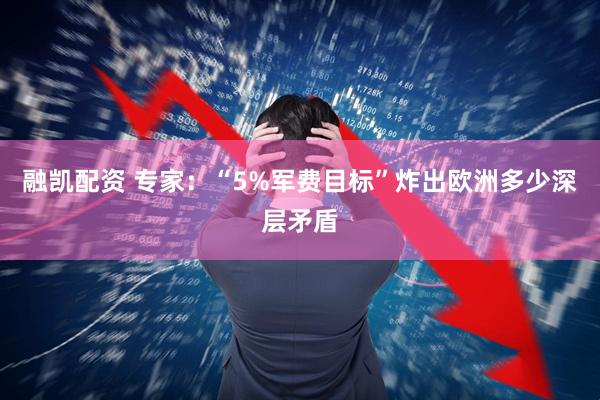 融凯配资 专家：“5%军费目标”炸出欧洲多少深层矛盾