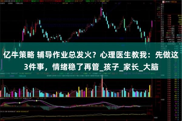 亿牛策略 辅导作业总发火？心理医生教我：先做这3件事，情绪稳了再管_孩子_家长_大脑