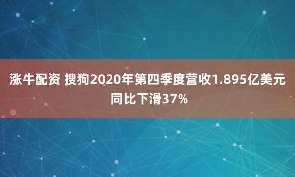 涨牛配资 搜狗2020年第四季度营收1.895亿美元 同比下滑37%