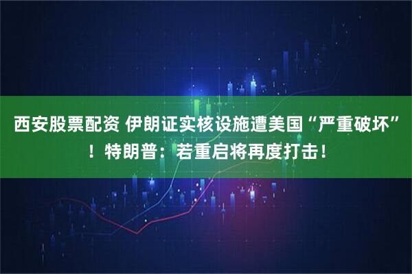 西安股票配资 伊朗证实核设施遭美国“严重破坏”！特朗普：若重启将再度打击！