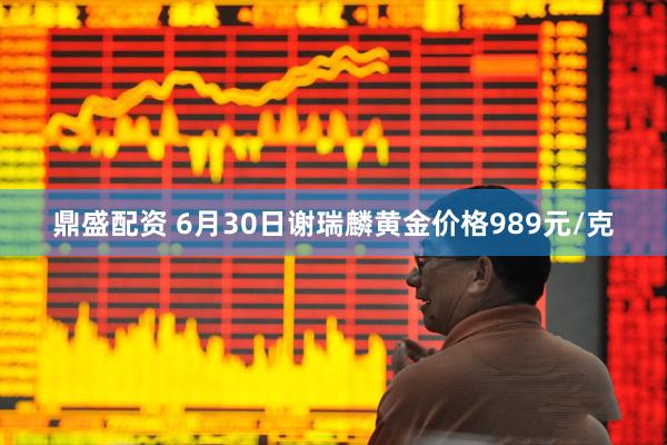 鼎盛配资 6月30日谢瑞麟黄金价格989元/克