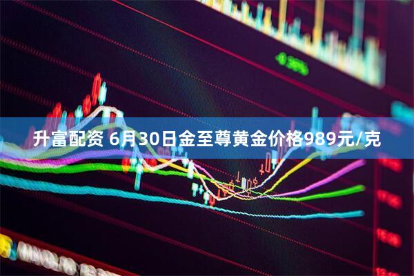 升富配资 6月30日金至尊黄金价格989元/克