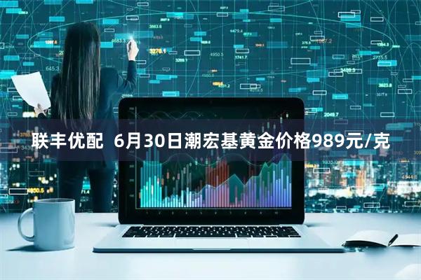 联丰优配  6月30日潮宏基黄金价格989元/克