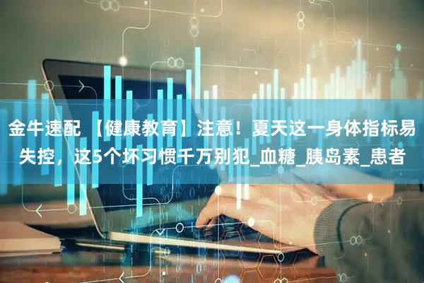 金牛速配 【健康教育】注意！夏天这一身体指标易失控，这5个坏习惯千万别犯_血糖_胰岛素_患者