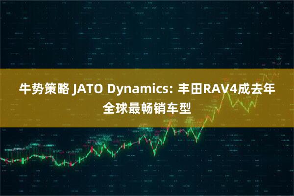牛势策略 JATO Dynamics: 丰田RAV4成去年全球最畅销车型