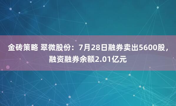 金砖策略 翠微股份：7月28日融券卖出5600股，融资融券余额2.01亿元