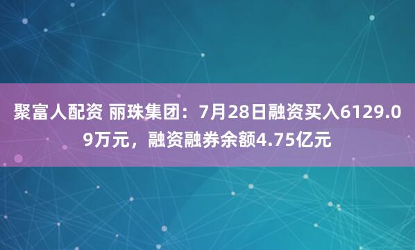 聚富人配资 丽珠集团：7月28日融资买入6129.09万元，融资融券余额4.75亿元