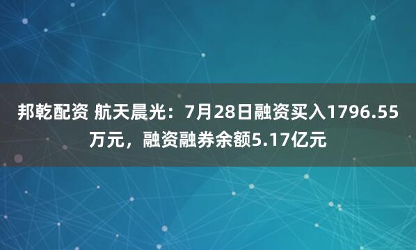邦乾配资 航天晨光：7月28日融资买入1796.55万元，融资融券余额5.17亿元