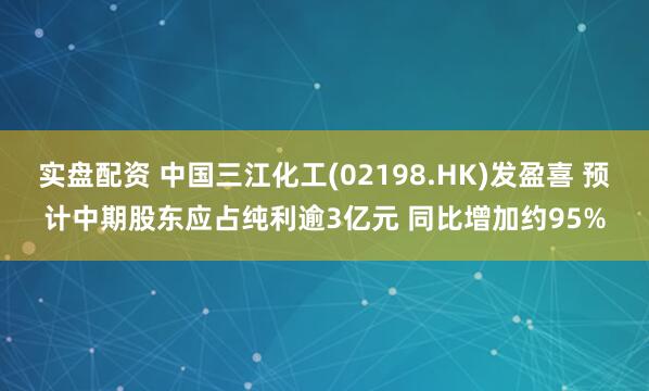 实盘配资 中国三江化工(02198.HK)发盈喜 预计中期股东应占纯利逾3亿元 同比增加约95%