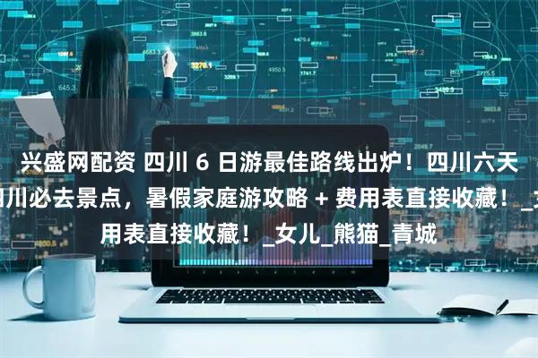 兴盛网配资 四川 6 日游最佳路线出炉！四川六天五晚覆盖所有四川必去景点，暑假家庭游攻略 + 费用表直接收藏！_女儿_熊猫_青城