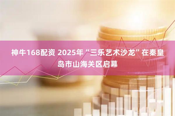 神牛168配资 2025年“三乐艺术沙龙”在秦皇岛市山海关区启幕