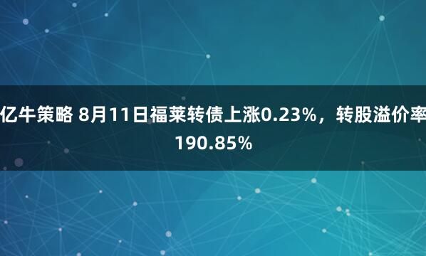 亿牛策略 8月11日福莱转债上涨0.23%，转股溢价率190.85%