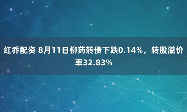 红乔配资 8月11日柳药转债下跌0.14%，转股溢价率32.83%