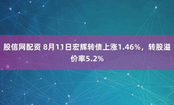 股信网配资 8月11日宏辉转债上涨1.46%，转股溢价率5.2%