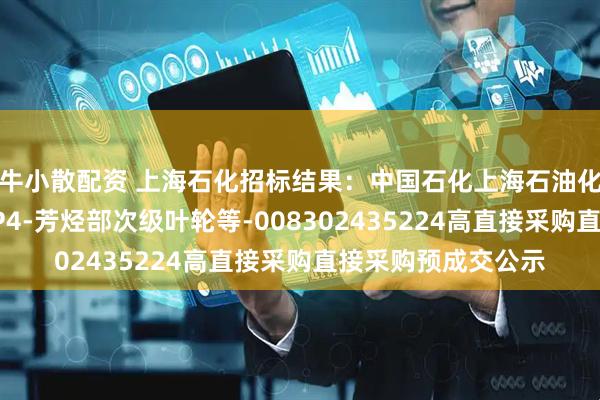 牛小散配资 上海石化招标结果：中国石化上海石油化工股份有限公司SP4-芳烃部次级叶轮等-008302435224高直接采购直接采购预成交公示