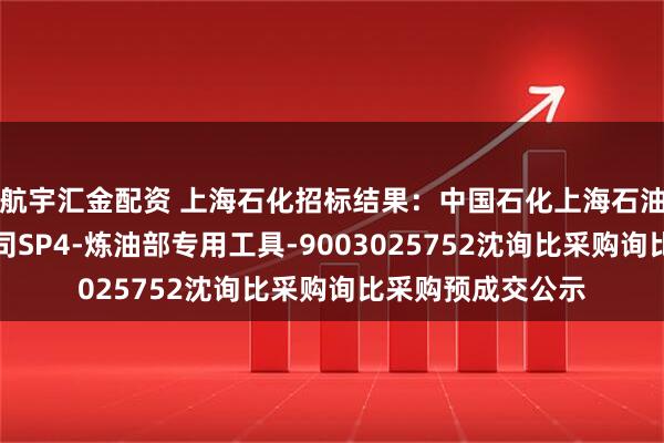 航宇汇金配资 上海石化招标结果：中国石化上海石油化工股份有限公司SP4-炼油部专用工具-9003025752沈询比采购询比采购预成交公示