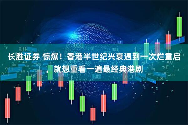 长胜证券 惊爆！香港半世纪兴衰遇到一次烂重启，就想重看一遍最经典港剧