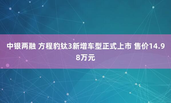中银两融 方程豹钛3新增车型正式上市 售价14.98万元