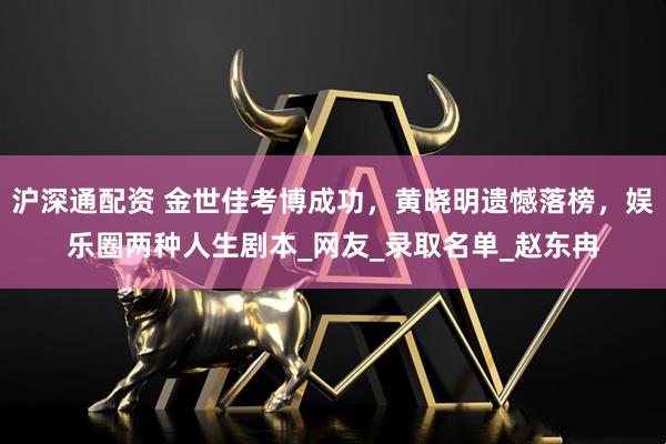 沪深通配资 金世佳考博成功，黄晓明遗憾落榜，娱乐圈两种人生剧本_网友_录取名单_赵东冉