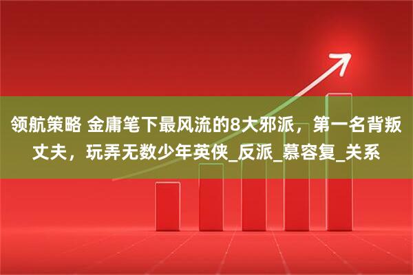 领航策略 金庸笔下最风流的8大邪派，第一名背叛丈夫，玩弄无数少年英侠_反派_慕容复_关系