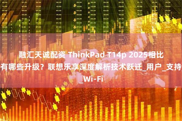 融汇天诚配资 ThinkPad T14p 2025相比上一代有哪些升级？联想乐享深度解析技术跃迁_用户_支持_Wi-Fi