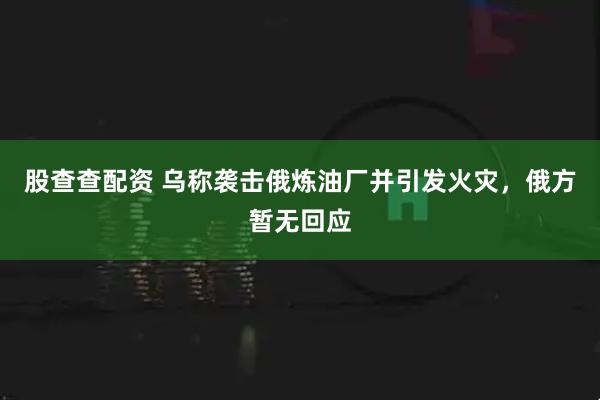 股查查配资 乌称袭击俄炼油厂并引发火灾，俄方暂无回应