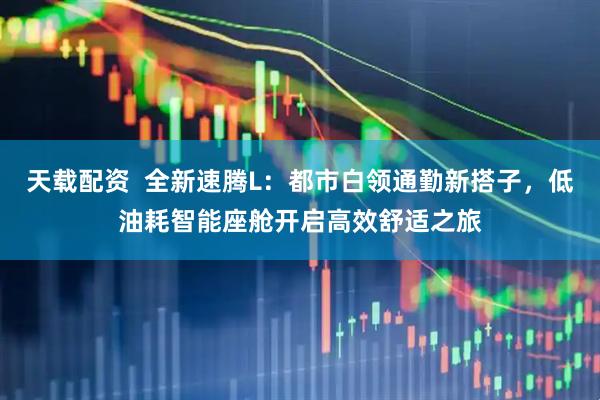 天载配资  全新速腾L：都市白领通勤新搭子，低油耗智能座舱开启高效舒适之旅