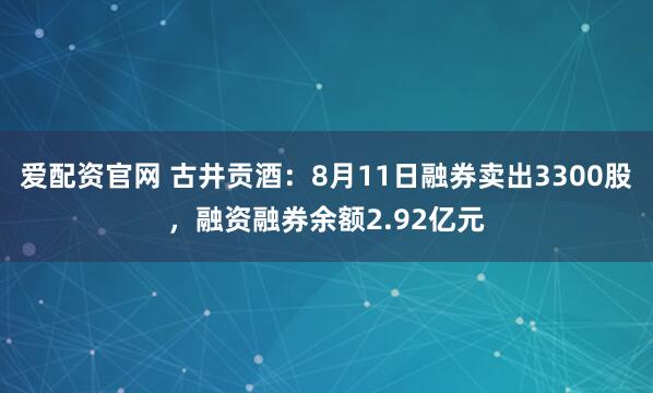 爱配资官网 古井贡酒：8月11日融券卖出3300股，融资融券余额2.92亿元