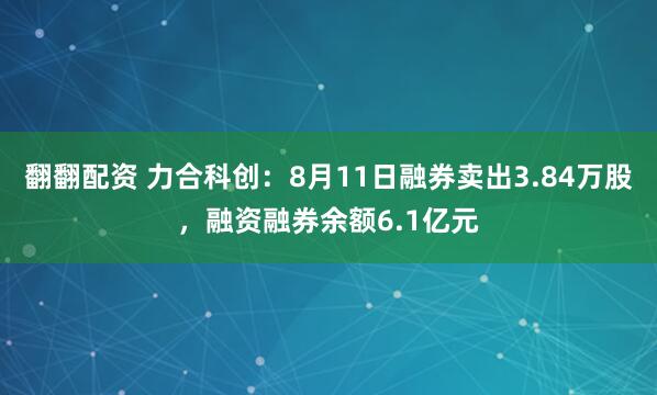 翻翻配资 力合科创：8月11日融券卖出3.84万股，融资融券余额6.1亿元