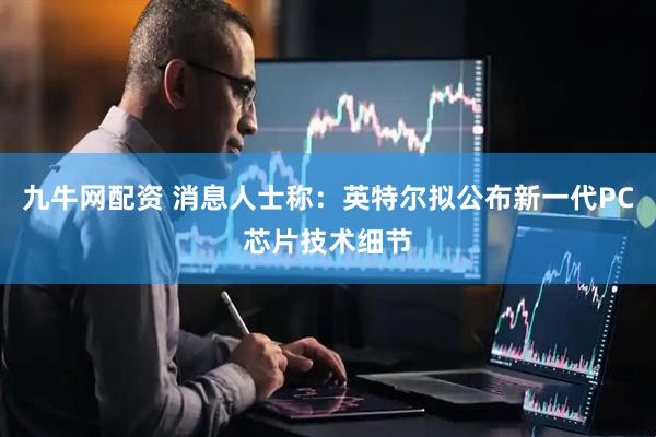 九牛网配资 消息人士称：英特尔拟公布新一代PC芯片技术细节