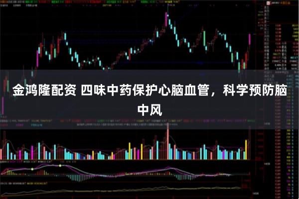 金鸿隆配资 四味中药保护心脑血管，科学预防脑中风