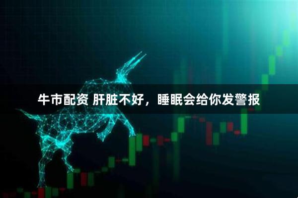 牛市配资 肝脏不好，睡眠会给你发警报