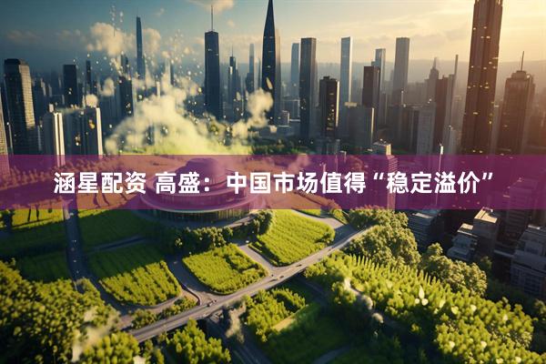 涵星配资 高盛：中国市场值得“稳定溢价”