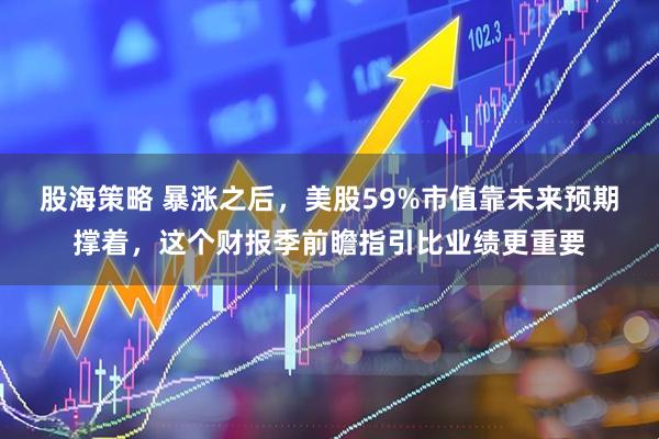 股海策略 暴涨之后，美股59%市值靠未来预期撑着，这个财报季前瞻指引比业绩更重要