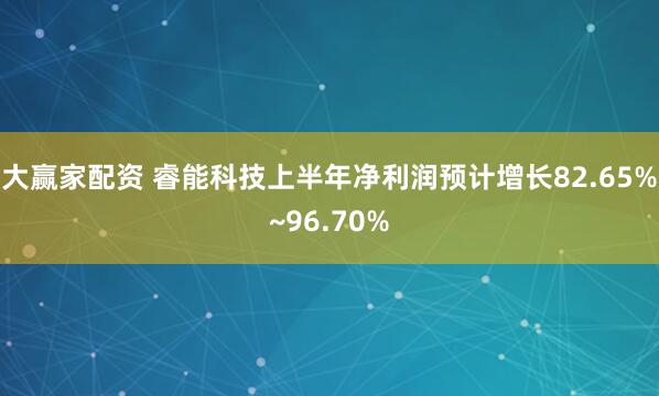 大赢家配资 睿能科技上半年净利润预计增长82.65%~96.70%