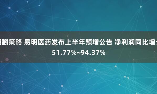 翻翻策略 易明医药发布上半年预增公告 净利润同比增长51.77%~94.37%