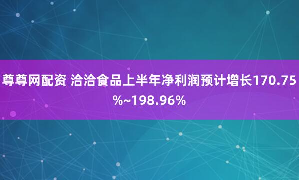 尊尊网配资 洽洽食品上半年净利润预计增长170.75%~198.96%